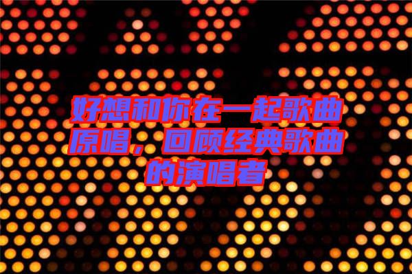 好想和你在一起歌曲原唱，回顧經(jīng)典歌曲的演唱者