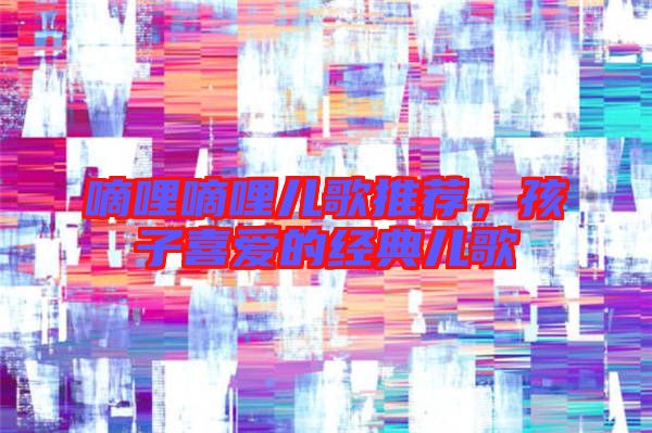 嘀哩嘀哩兒歌推薦，孩子喜愛的經(jīng)典兒歌