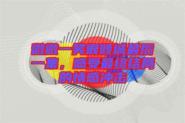 微微一笑很傾城最后一集，感受最終結局的情感沖擊