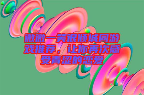微微一笑很傾城同游戲推薦，讓你再次感受青澀的戀愛