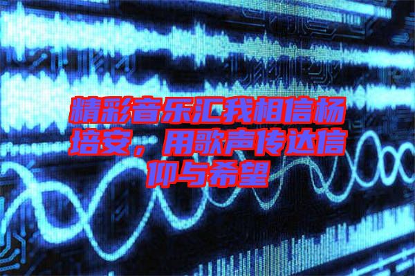 精彩音樂匯我相信楊培安，用歌聲傳達信仰與希望
