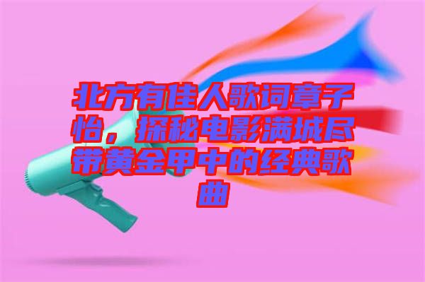 北方有佳人歌詞章子怡，探秘電影滿城盡帶黃金甲中的經(jīng)典歌曲