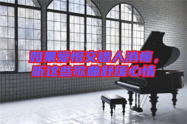 如果愛恨交錯人消瘦，聽這些歌曲舒緩心情