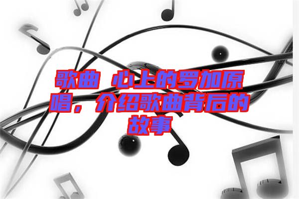 歌曲巜心上的羅加原唱，介紹歌曲背后的故事