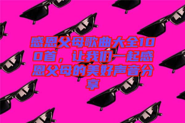 感恩父母歌曲大全100首，讓我們一起感恩父母的美好聲音分享