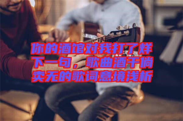 你的酒館對(duì)我打了烊下一句，歌曲酒干倘賣無(wú)的歌詞意境淺析