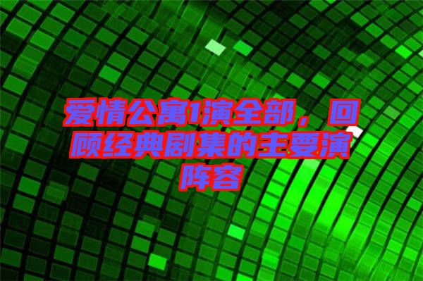 愛情公寓1演全部，回顧經(jīng)典劇集的主要演陣容