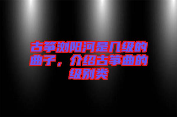 古箏瀏陽河是幾級的曲子，介紹古箏曲的級別類