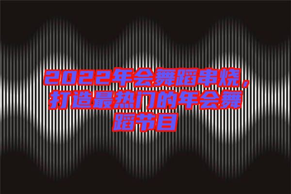 2022年會(huì)舞蹈串燒，打造最熱門的年會(huì)舞蹈節(jié)目