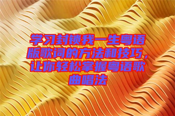學(xué)習(xí)封鎖我一生粵語版歌詞的方法和技巧，讓你輕松掌握粵語歌曲唱法