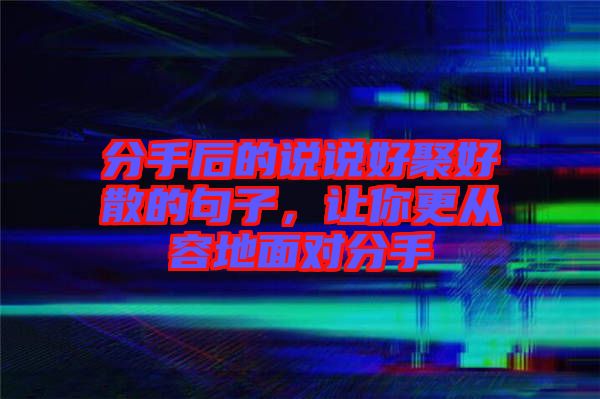 分手后的說說好聚好散的句子，讓你更從容地面對(duì)分手