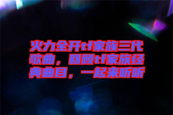 火力全開(kāi)tf家族三代歌曲，回顧tf家族經(jīng)典曲目，一起來(lái)聽(tīng)聽(tīng)