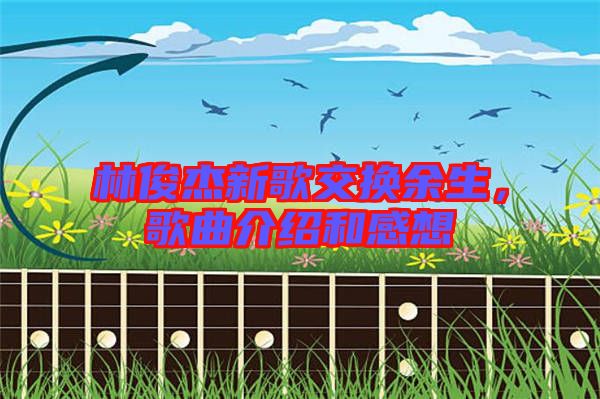 林俊杰新歌交換余生，歌曲介紹和感想