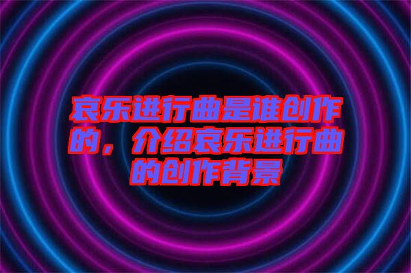 哀樂進(jìn)行曲是誰創(chuàng)作的，介紹哀樂進(jìn)行曲的創(chuàng)作背景