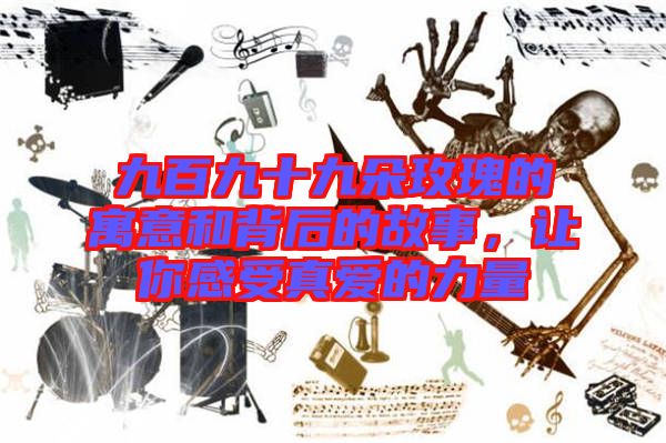 九百九十九朵玫瑰的寓意和背后的故事，讓你感受真愛的力量