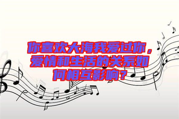 你喜歡大海我愛過你，愛情和生活的關(guān)系如何相互影響？