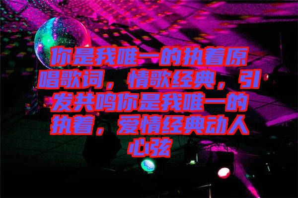 你是我唯一的執(zhí)著原唱歌詞，情歌經(jīng)典，引發(fā)共鳴你是我唯一的執(zhí)著，愛情經(jīng)典動人心弦