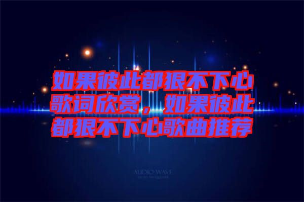如果彼此都狠不下心歌詞欣賞，如果彼此都狠不下心歌曲推薦