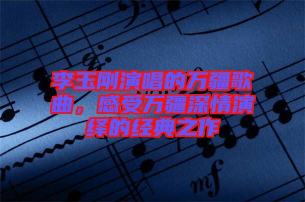 李玉剛演唱的萬疆歌曲，感受萬疆深情演繹的經(jīng)典之作