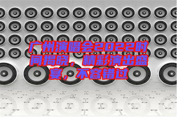 廣州演唱會2022時間揭曉，精彩演出盛宴，不容錯過