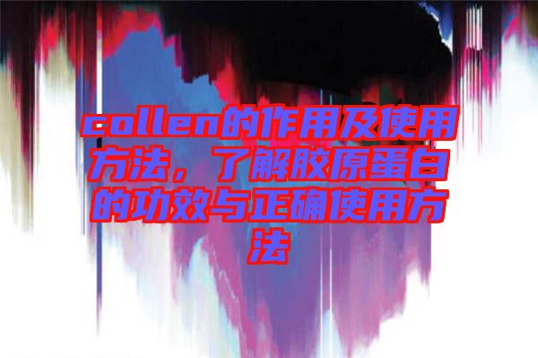 collen的作用及使用方法，了解膠原蛋白的功效與正確使用方法