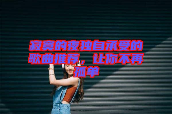 寂寞的夜獨(dú)自承受的歌曲推薦，讓你不再孤單