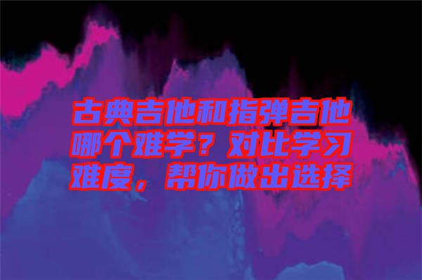 古典吉他和指彈吉他哪個難學？對比學習難度，幫你做出選擇