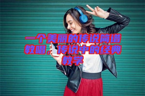 一個(gè)美麗的傳說(shuō)簡(jiǎn)譜教唱，傳說(shuō)中的經(jīng)典教學(xué)