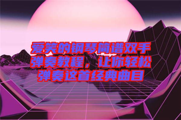 愛笑的鋼琴簡譜雙手彈奏教程，讓你輕松彈奏這首經(jīng)典曲目