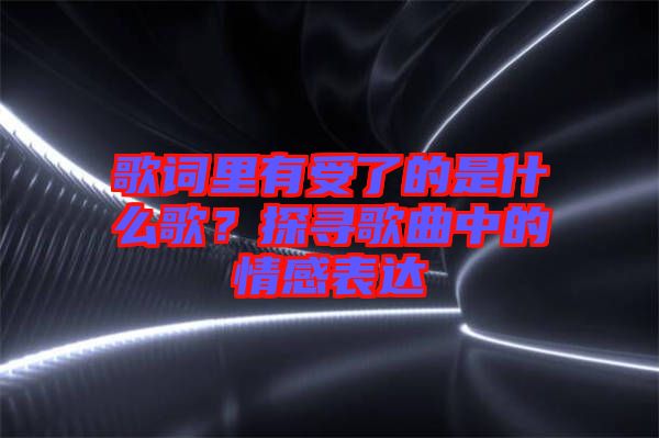 歌詞里有受了的是什么歌？探尋歌曲中的情感表達