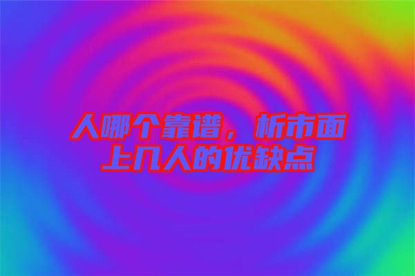 人哪個靠譜，析市面上幾人的優(yōu)缺點