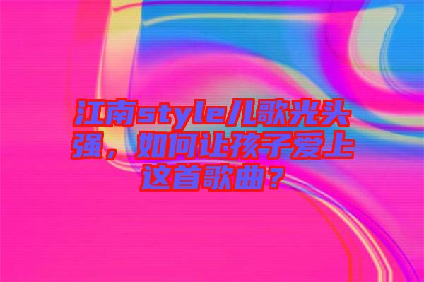 江南style兒歌光頭強，如何讓孩子愛上這首歌曲？