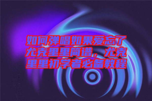 如何彈唱如果愛忘了尤克里里簡譜，尤克里里初學者必備教程