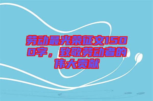 勞動最光榮征文1500字，致敬勞動者的偉大貢獻