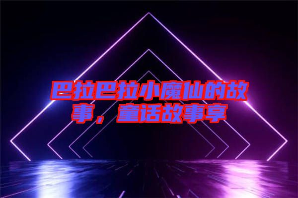 巴拉巴拉小魔仙的故事，童話故事享