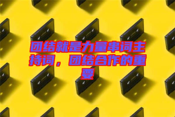 團(tuán)結(jié)就是力量串詞主持詞，團(tuán)結(jié)合作的重要