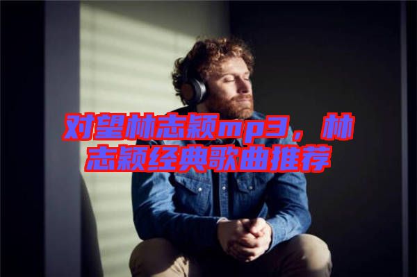 對(duì)望林志穎mp3，林志穎經(jīng)典歌曲推薦