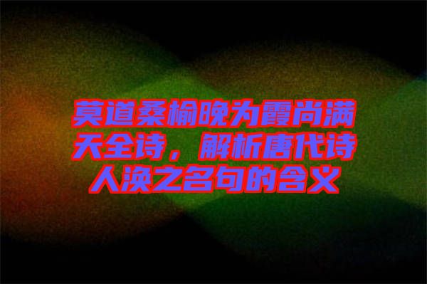 莫道桑榆晚為霞尚滿天全詩，解析唐代詩人渙之名句的含義