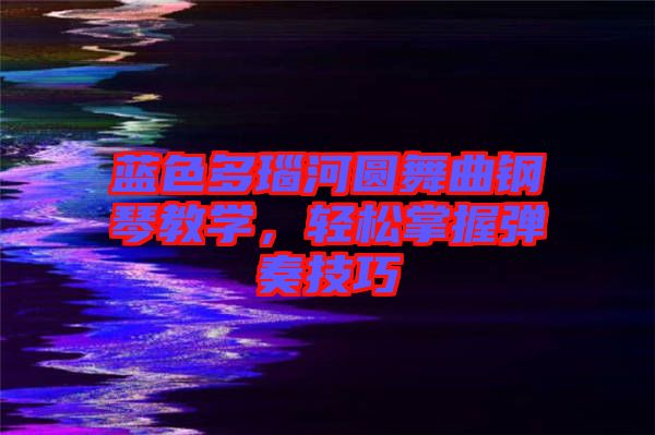 藍色多瑙河圓舞曲鋼琴教學(xué)，輕松掌握彈奏技巧