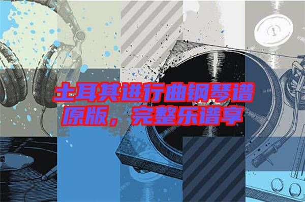 土耳其進(jìn)行曲鋼琴譜原版，完整樂譜享