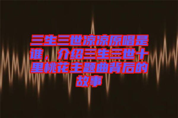 三生三世涼涼原唱是誰，介紹三生三世十里桃花主題曲背后的故事