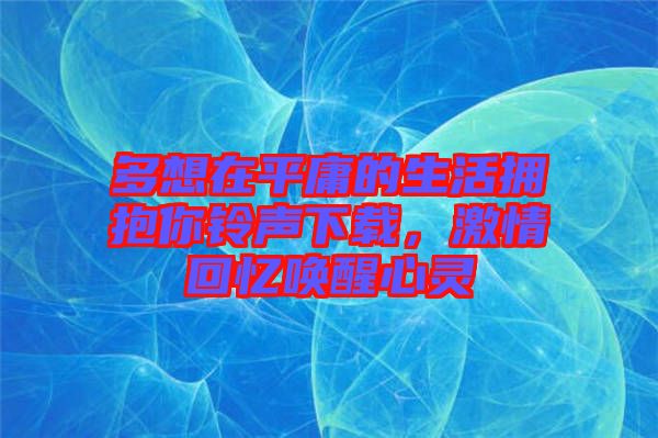 多想在平庸的生活擁抱你鈴聲下載，激情回憶喚醒心靈