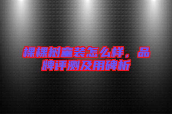 棵棵樹童裝怎么樣，品牌評(píng)測(cè)及用碑析