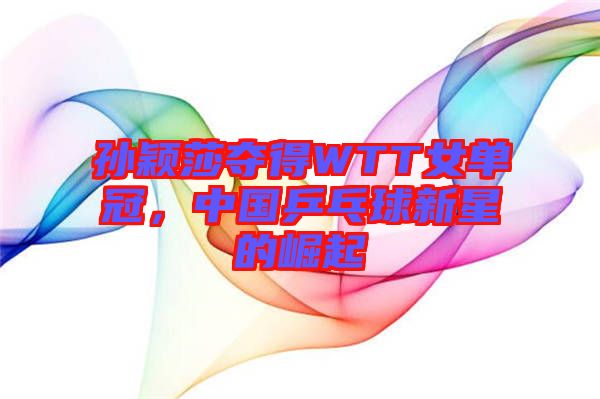 孫穎莎奪得WTT女單冠，中國乒乓球新星的崛起