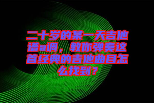 二十歲的某一天吉他譜a調，教你彈奏這首經(jīng)典的吉他曲目怎么找到？