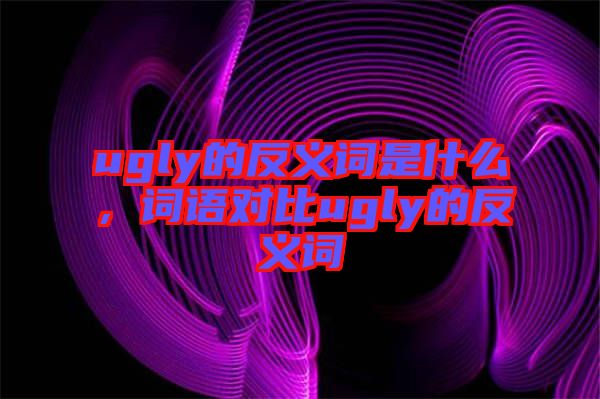 ugly的反義詞是什么，詞語(yǔ)對(duì)比ugly的反義詞