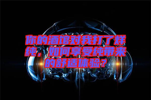 你的酒館對我打了烊純，如何享受純帶來的舒適體驗？