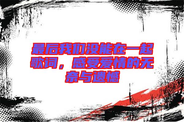 最后我們沒能在一起歌詞，感受愛情的無奈與遺憾