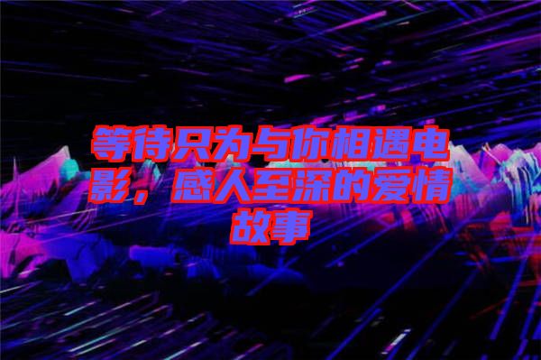 等待只為與你相遇電影，感人至深的愛情故事