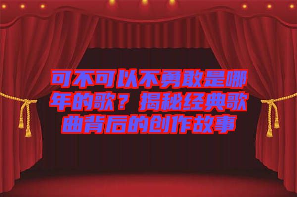 可不可以不勇敢是哪年的歌？揭秘經(jīng)典歌曲背后的創(chuàng)作故事